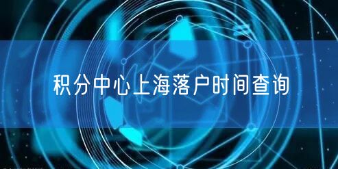 积分中心上海落户时间查询