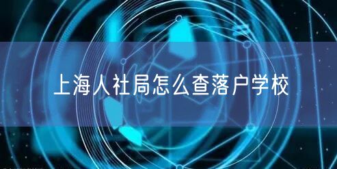 上海人社局怎么查落户学校