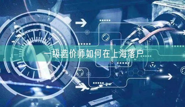一级造价师如何在上海落户