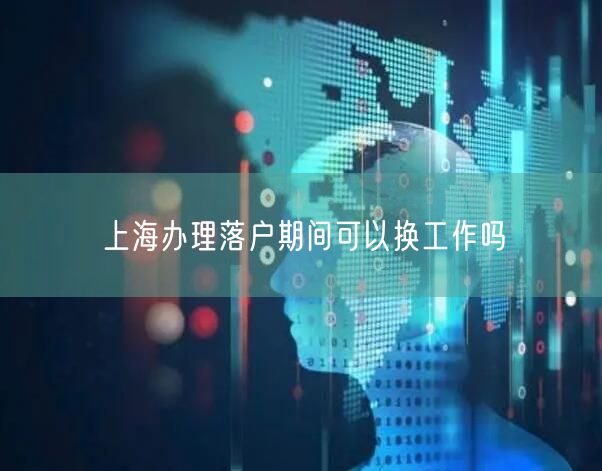 上海办理落户期间可以换工作吗