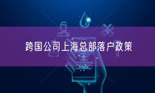 跨国公司上海总部落户政策