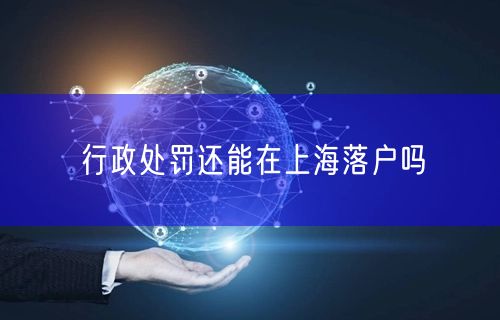 行政处罚还能在上海落户吗