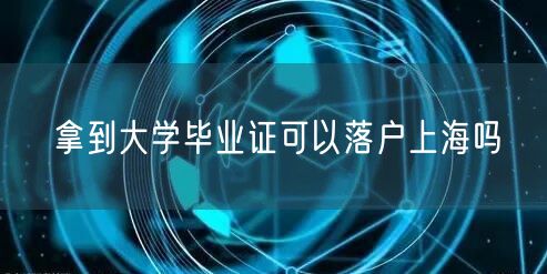 拿到大学毕业证可以落户上海吗