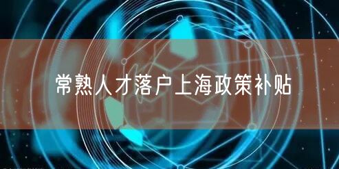 常熟人才落户上海政策补贴