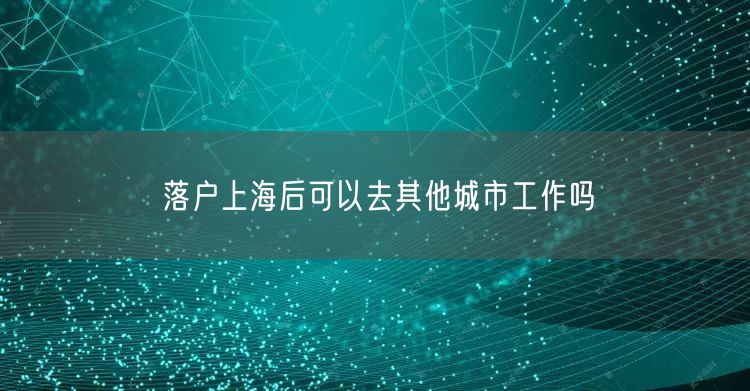 落户上海后可以去其他城市工作吗