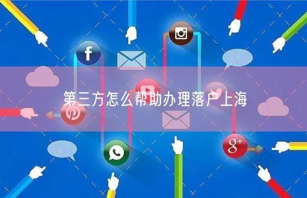 第三方怎么帮助办理落户上海