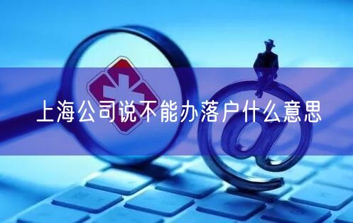 上海公司说不能办落户什么意思