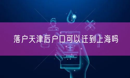 落户天津后户口可以迁到上海吗