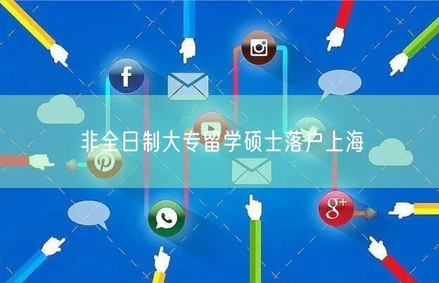非全日制大专留学硕士落户上海