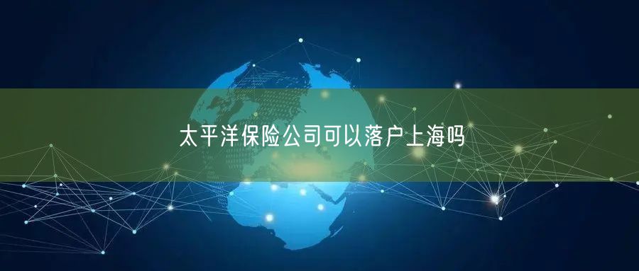太平洋保险公司可以落户上海吗