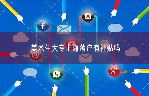 美术生大专上海落户有补贴吗
