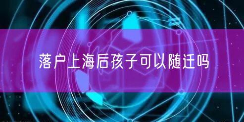 落户上海后孩子可以随迁吗