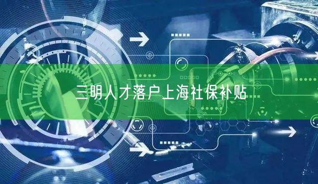 三明人才落户上海社保补贴