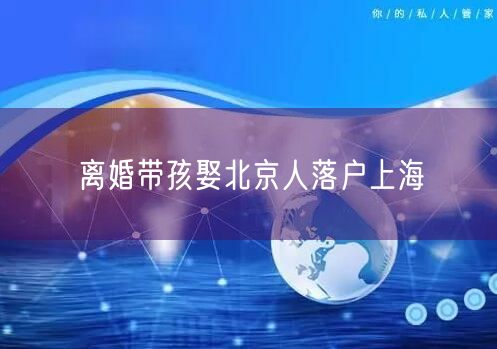 离婚带孩娶北京人落户上海