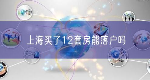 上海买了12套房能落户吗
