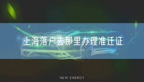 上海落户去那里办理准迁证