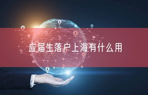 应届生落户上海有什么用