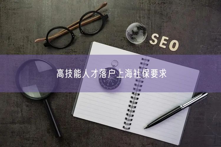 高技能人才落户上海社保要求