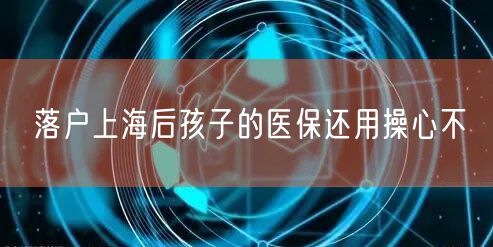 落户上海后孩子的医保还用操心不