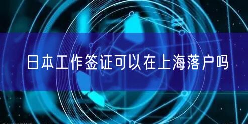 日本工作签证可以在上海落户吗