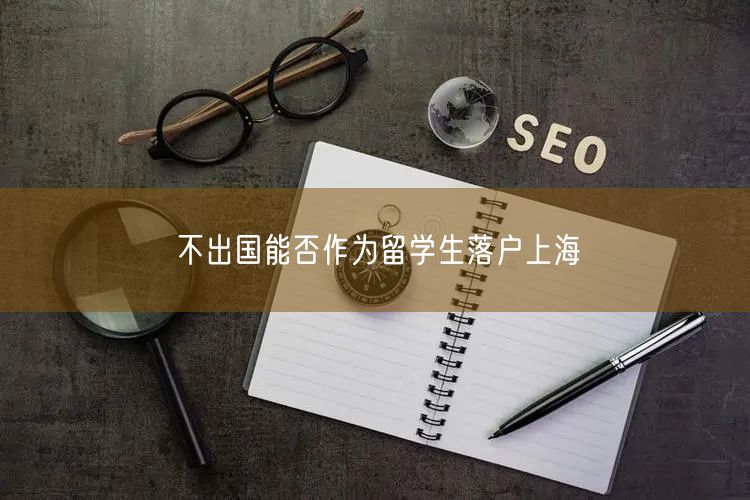 不出国能否作为留学生落户上海