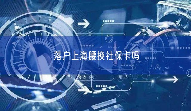 落户上海腰换社保卡吗