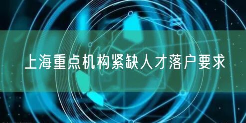 上海重点机构紧缺人才落户要求