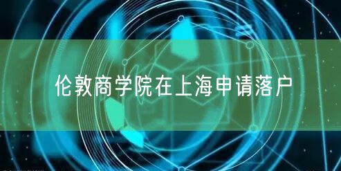伦敦商学院在上海申请落户