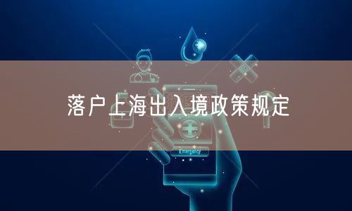 落户上海出入境政策规定
