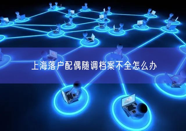 上海落户配偶随调档案不全怎么办