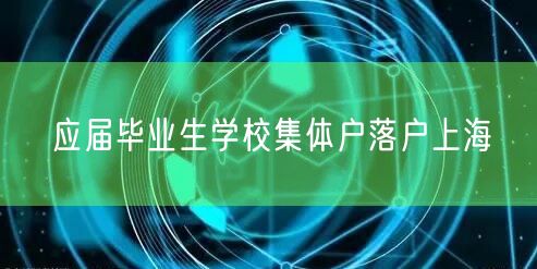 应届毕业生学校集体户落户上海