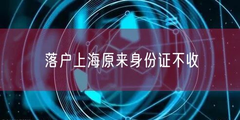 落户上海原来身份证不收