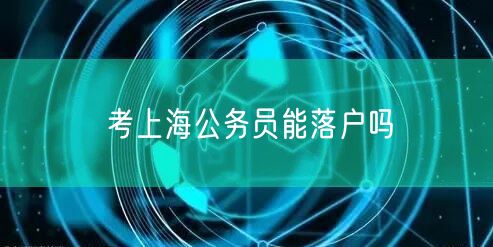 考上海公务员能落户吗