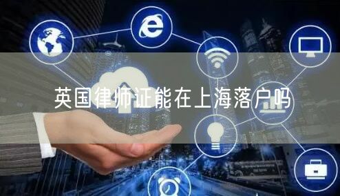 英国律师证能在上海落户吗