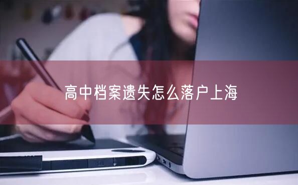 高中档案遗失怎么落户上海