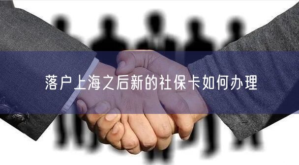落户上海之后新的社保卡如何办理