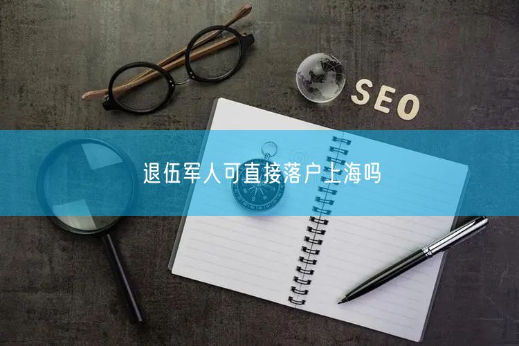 退伍军人可直接落户上海吗