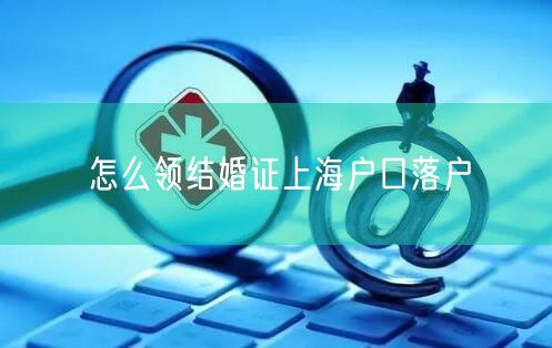 怎么领结婚证上海户口落户