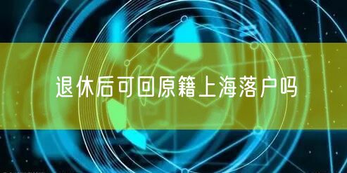 退休后可回原籍上海落户吗