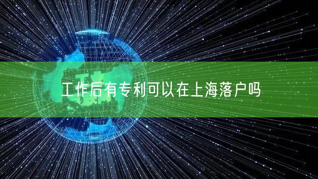 工作后有专利可以在上海落户吗