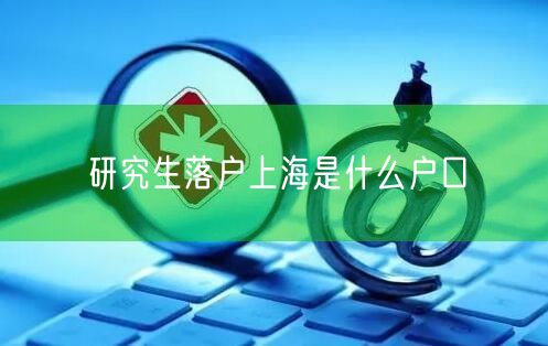 研究生落户上海是什么户口