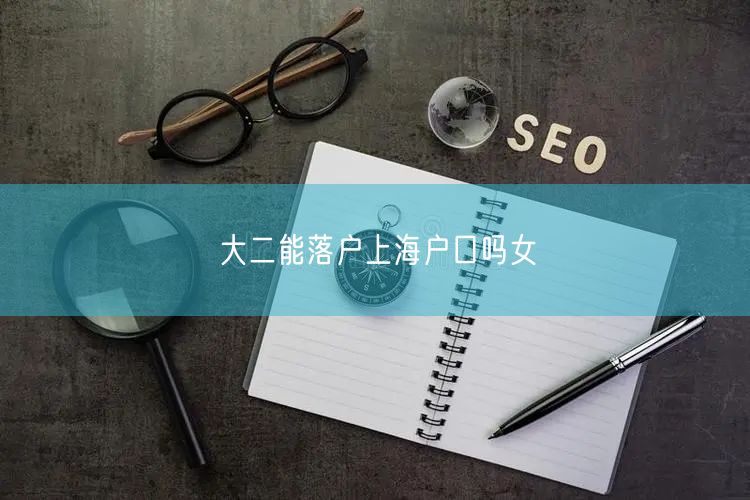 大二能落户上海户口吗女