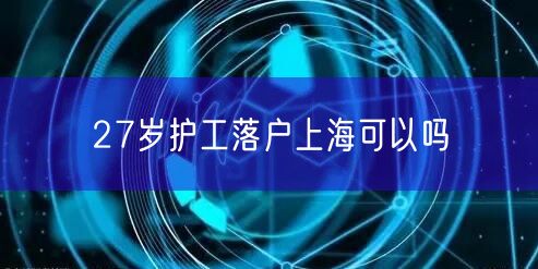 27岁护工落户上海可以吗