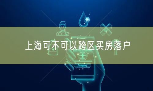 上海可不可以跨区买房落户