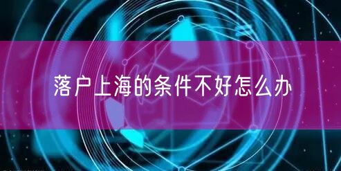 落户上海的条件不好怎么办