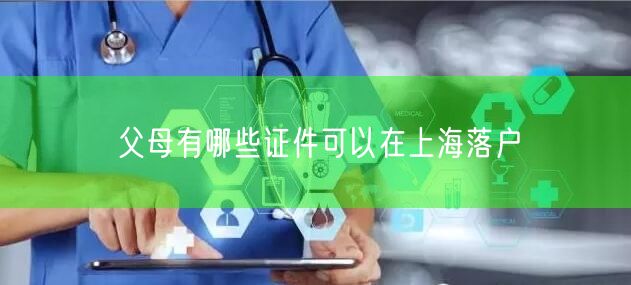 父母有哪些证件可以在上海落户