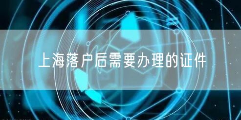 上海落户后需要办理的证件