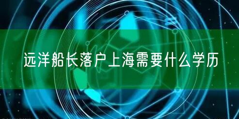 远洋船长落户上海需要什么学历