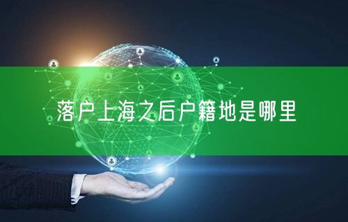 落户上海之后户籍地是哪里
