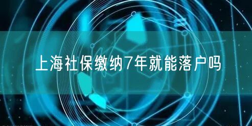 上海社保缴纳7年就能落户吗